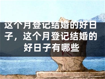 这个月登记结婚的好日子，这个月登记结婚的好日子有哪些