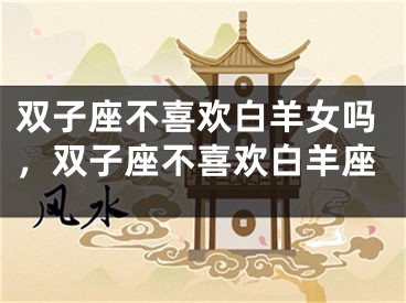 双子座不喜欢白羊女吗，双子座不喜欢白羊座