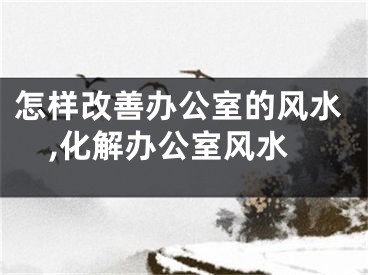 怎样改善办公室的风水,化解办公室风水