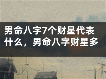 男命八字7个财星代表什么，男命八字财星多