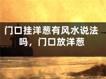 门口挂洋葱有风水说法吗，门口放洋葱