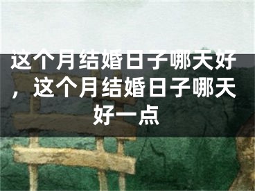 这个月结婚日子哪天好，这个月结婚日子哪天好一点