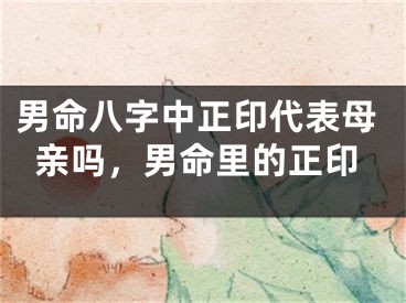 男命八字中正印代表母亲吗，男命里的正印