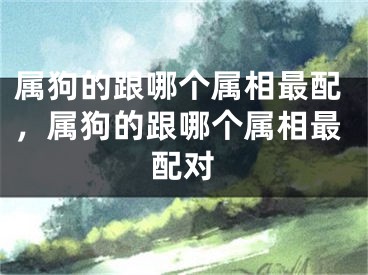 属狗的跟哪个属相最配，属狗的跟哪个属相最配对
