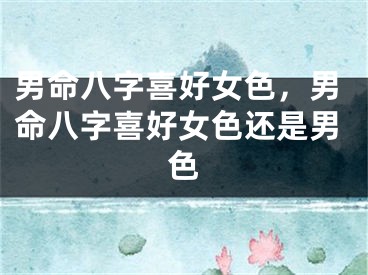 男命八字喜好女色，男命八字喜好女色还是男色