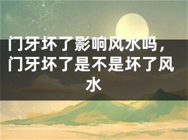 门牙坏了影响风水吗，门牙坏了是不是坏了风水