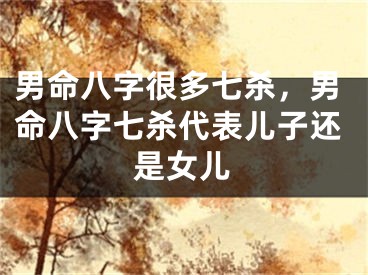 男命八字很多七杀，男命八字七杀代表儿子还是女儿