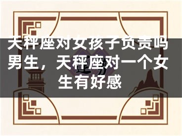 天秤座对女孩子负责吗男生，天秤座对一个女生有好感