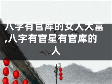 八字有官库的女人大富,八字有官星有官库的人