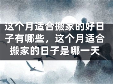 这个月适合搬家的好日子有哪些，这个月适合搬家的日子是哪一天