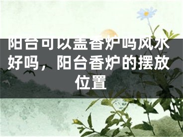 阳台可以盖香炉吗风水好吗，阳台香炉的摆放位置