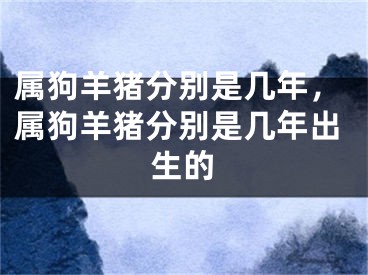 属狗羊猪分别是几年，属狗羊猪分别是几年出生的