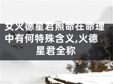女火德星君照命在命理中有何特殊含义,火德星君全称
