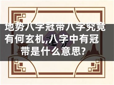 地势八字冠带八字究竟有何玄机,八字中有冠带是什么意思?