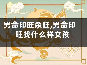 男命印旺杀旺,男命印旺找什么样女孩