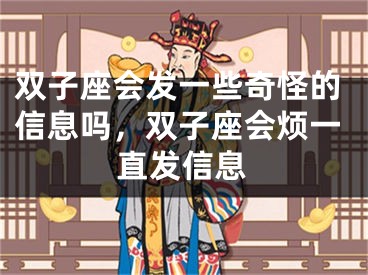 双子座会发一些奇怪的信息吗，双子座会烦一直发信息