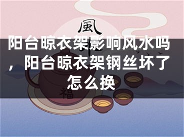阳台晾衣架影响风水吗，阳台晾衣架钢丝坏了怎么换