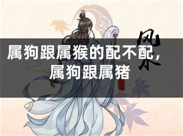 属狗跟属猴的配不配，属狗跟属猪