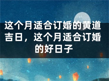 这个月适合订婚的黄道吉日，这个月适合订婚的好日子