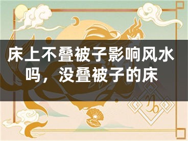 床上不叠被子影响风水吗,没叠被子的床