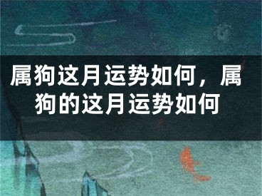 属狗这月运势如何，属狗的这月运势如何