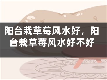 阳台栽草莓风水好，阳台栽草莓风水好不好