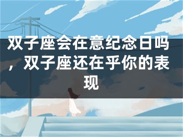 双子座会在意纪念日吗，双子座还在乎你的表现