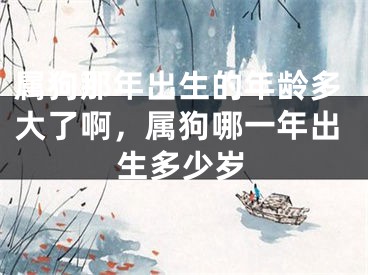 属狗那年出生的年龄多大了啊，属狗哪一年出生多少岁