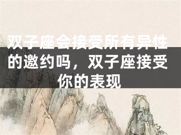 双子座会接受所有异性的邀约吗,双子座接受你的表现