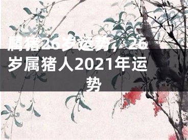 属猪26岁运势，26岁属猪人2021年运势