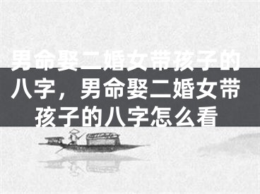 男命娶二婚女带孩子的八字，男命娶二婚女带孩子的八字怎么看