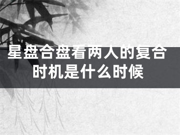 星盘合盘看两人的复合时机是什么时候