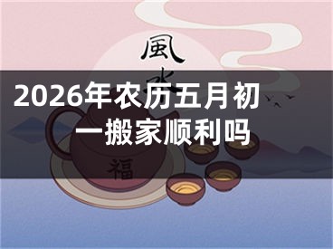 2026年农历五月初一搬家顺利吗