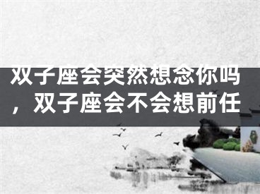 双子座会突然想念你吗,双子座会不会想前任