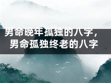 男命晚年孤独的八字，男命孤独终老的八字