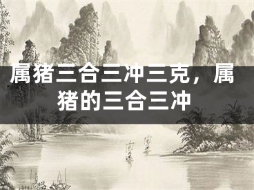 属猪三合三冲三克，属猪的三合三冲