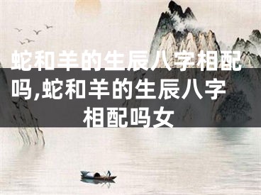 蛇和羊的生辰八字相配吗,蛇和羊的生辰八字相配吗女