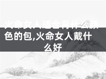 火命女人适合背什么颜色的包,火命女人戴什么好