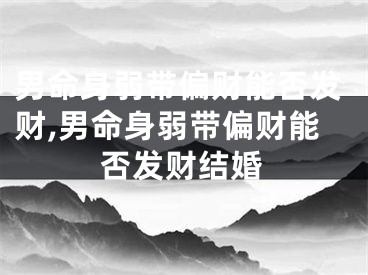 男命身弱带偏财能否发财,男命身弱带偏财能否发财结婚