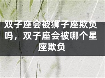 双子座会被狮子座欺负吗，双子座会被哪个星座欺负