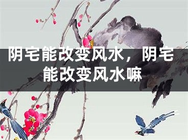 阴宅能改变风水，阴宅能改变风水嘛