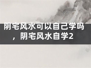 阴宅风水可以自己学吗，阴宅风水自学2