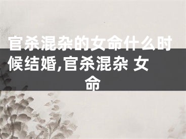 官杀混杂的女命什么时候结婚,官杀混杂 女命