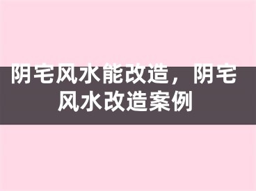 阴宅风水能改造，阴宅风水改造案例
