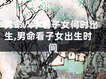 男命八字看子女何时出生,男命看子女出生时间