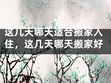 这几天哪天适合搬家入住,这几天哪天搬家好