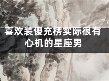 喜欢装傻充楞实际很有心机的星座男