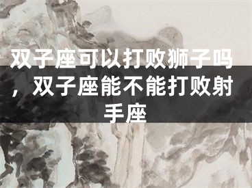 双子座可以打败狮子吗，双子座能不能打败射手座