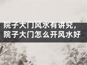 院子大门风水有讲究，院子大门怎么开风水好