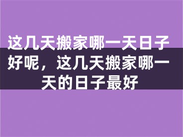 这几天搬家哪一天日子好呢，这几天搬家哪一天的日子最好